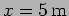 $x=5 \, {\rm m}$