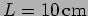 $L=10 \, {\rm cm}$