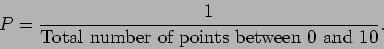 \begin{displaymath}
P= \frac{1}{\mbox{Total number of points between 0 and 10}}.
\end{displaymath}