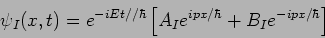 \begin{displaymath}
\psi_I(x,t) = e^{-iEt//\hbar} \left[ A_I e^{ i p x/\hbar} +
B_I e^{-ipx/\hbar} \right]
\end{displaymath}