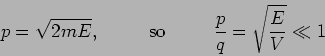 \begin{displaymath}
p= \sqrt{2mE} , \, \hspace{1cm} \mbox{so} \hspace{1cm}
\,\frac{p}{q} = \sqrt{\frac{E}{V}} \ll 1
\end{displaymath}