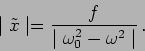 \begin{displaymath}
\mid \tilde{x}\mid = \frac{f}{\mid \omega_0^2-\omega^2\mid} \,.
\end{displaymath}