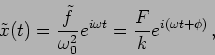 \begin{displaymath}
\tilde{x}(t) = \frac{\tilde{f}}{\omega_0^2} e^{i \omega t}=\frac{F}{k} e^{i( \omega
t+\phi)}\,,
\end{displaymath}