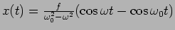 $x(t)={f\over{\omega_0^2-\omega^2}}(\cos\omega t-\cos\omega_0 %
t)$