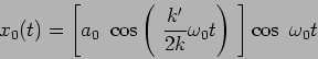 \begin{displaymath}
x_0 (t) = \left[ a_0 \ \cos \left(\ \frac{k'}{2 k} \omega_0 t \right)
\ \right] \cos \ \omega_0 t
\end{displaymath}