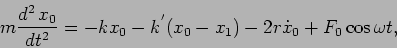 \begin{displaymath}
m \frac{d^2 \, x_0}{dt^2} = - k x_0 - k^{'} (x_0 - x_1)
-2r{\dot{x}_0}+F_0\cos\omega t,
\end{displaymath}