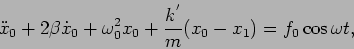 \begin{displaymath}
{\ddot{x}_0}+2\beta{\dot{x}_0}+\omega_0^2 x_0 +{{k^{'}}\over m} (x_0 - x_1)
=f_0\cos\omega t,
\end{displaymath}