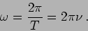 \begin{displaymath}
\omega=\frac{2 \pi}{T}= 2 \pi \nu \,.
\end{displaymath}