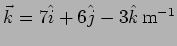 $\vec{k}=7 \hat{i} + 6
\hat{j} - 3 \hat{k} \, {\rm m}^{-1}$